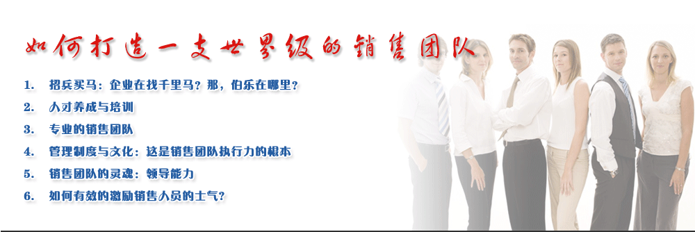 如何打造一支世界級的銷售團隊
1.	招兵買馬：企業在找千里馬？那，伯樂在哪里？
2.	人才養成與培訓
3.	專業的銷售團隊
4.	管理制度與文化：這是銷售團隊執行力的根本
5.	銷售團隊的靈魂：領導能力
6.	如何有效的激勵銷售人員的士氣?
